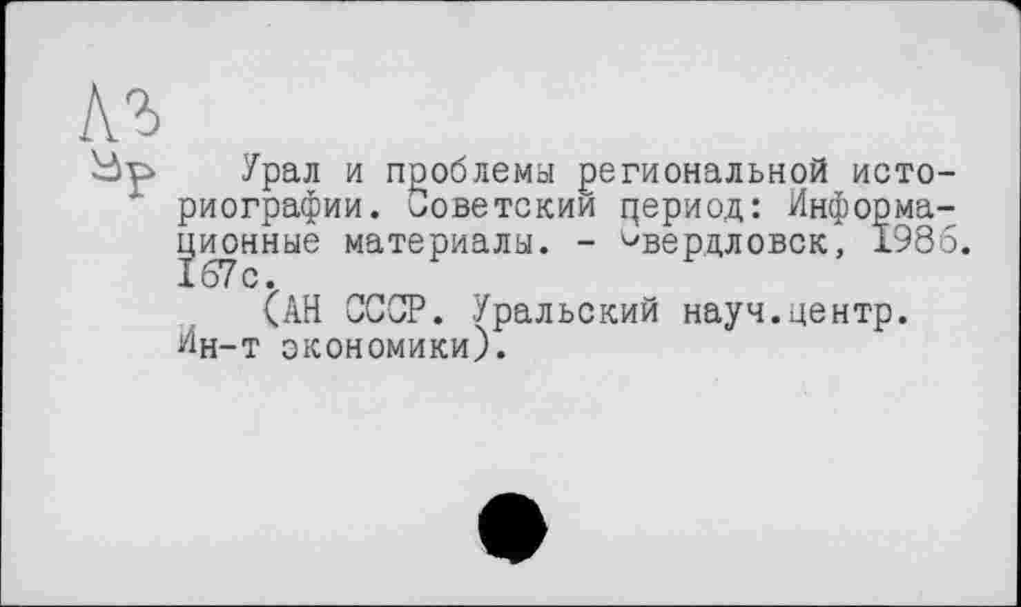 ﻿Урал и проблемы региональной историографии. Советский цериод: Информационные материалы. - ^вердловск, 1985.
<АН СССР. Уральский науч.центр. Ин-т экономики).